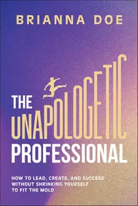 The Unapologetic Professional: How to Lead, Create, and Succeed without Shrinking Yourself to Fit the Mold