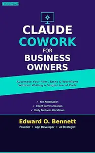 CLAUDE COWORK FOR BUSINESS OWNERS: Automate Your Files, Tasks, and Workflows Without Writing a Single Line of Code