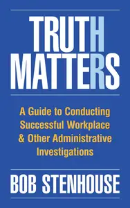 Truth Matters: A Guide to Conducting Successful Workplace & Other Administrative Investigations