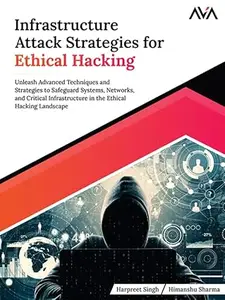 Infrastructure Attack Strategies for Ethical Hacking: Unleash Advanced Techniques and Strategies to Safeguard Systems, Networks