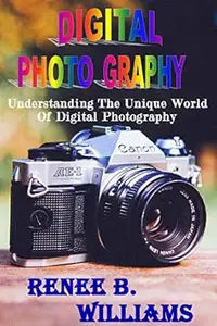 Digital Photography: Understanding The Unique World Of Digital Photography