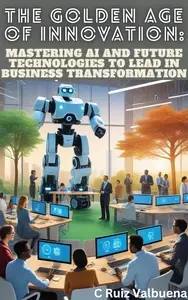 The Golden Age of Innovation: Mastering AI and Future Technologies for Business Transformation