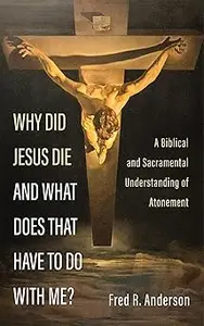 Why Did Jesus Die and What Does That Have to Do with Me?: A Biblical and Sacramental Understanding of Atonement