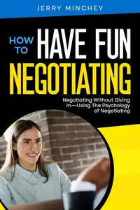How to Have Fun Negotiating: Negotiating Without Giving In—Using The Psychology of Negotiating