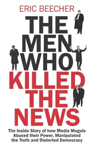 The Men Who Killed the News: The inside story of how media moguls abused their power