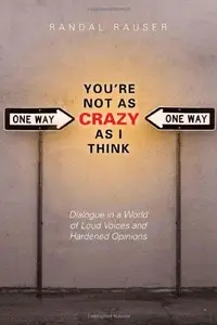 You're Not As Crazy As I Think : Dialogue in a World of Loud Voices and Hardened Opinions