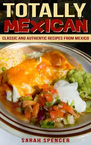 Totally Mexican: Classic and Authentic Recipes from Mexico