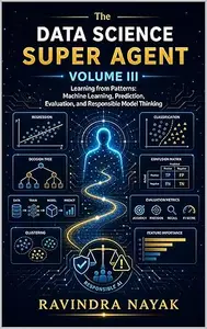 The DATA SCIENCE SUPER AGENT, VOLUME III: Learning from Patterns: Machine Learning, Prediction, Evaluation, and Responsible