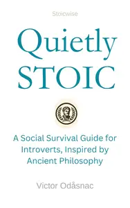 Quietly Stoic: A Social Survival Guide for Introverts, Inspired by Ancient Philosophy