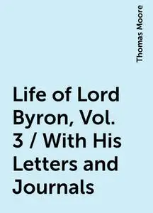 «Life of Lord Byron, Vol. 3 / With His Letters and Journals» by Thomas Moore