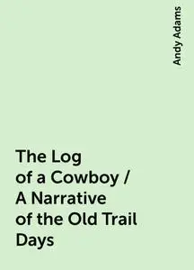 «The Log of a Cowboy / A Narrative of the Old Trail Days» by Andy Adams