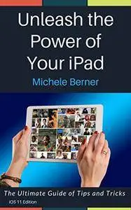 Unleash the Power of Your iPad : The Ultimate Guide to Tips and Tricks for Your iPad and iOS 11