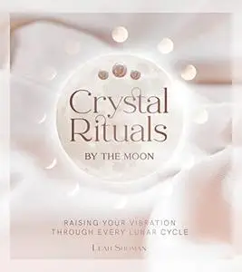 Crystal Rituals by the Moon: Raising Your Vibration through Every Lunar Cycle