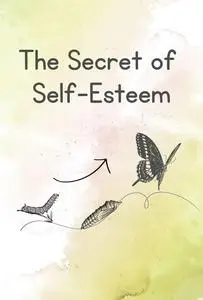 The Secret of Self-Esteem: How to Cultivate Self-Esteem and Live with Confidence