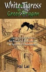 White Tigress Green Dragon: Taoist Sexual Secrets for Youthful Restoration and Spiritual Illumination
