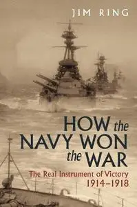 How the Navy Won the War: The Real Instrument of Victory 1914 1918