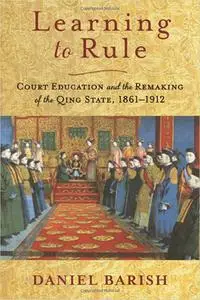 Learning to Rule: Court Education and the Remaking of the Qing State, 1861–1912