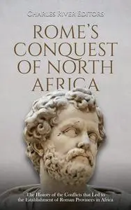 Rome’s Conquest of North Africa: The History of the Conflicts that Led to the Establishment of Roman Provinces in Africa