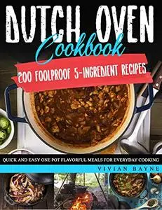 Dutch Oven Cookbook: 200 Foolproof 5-Ingredient Recipes. Quick and Easy One Pot Flavorful Meals for Everyday Cooking