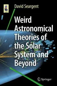 Weird Astronomical Theories of the Solar System and Beyond