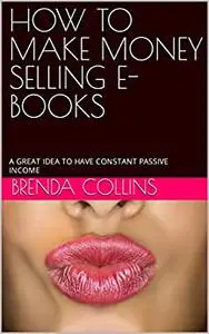 HOW TO MAKE MONEY SELLING E-BOOKS: A GREAT IDEA TO HAVE CONSTANT PASSIVE INCOME