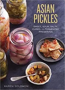 Asian Pickles: Sweet, Sour, Salty, Cured, and Fermented Preserves from Korea, Japan, China, India, and Beyond [A Cookboo