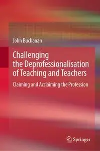 Challenging the Deprofessionalisation of Teaching and Teachers: Claiming and Acclaiming the Profession