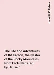 «The Life and Adventures of Kit Carson, the Nestor of the Rocky Mountains, from Facts Narrated by Himself» by de Witt C.