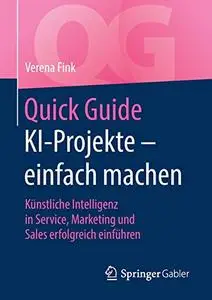 Quick Guide KI-Projekte – einfach machen: Künstliche Intelligenz in Service, Marketing und Sales erfolgreich einführen