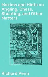 «Maxims and Hints on Angling, Chess, Shooting, and Other Matters» by Richard Penn