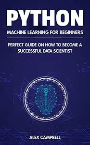 Python Machine Learning for Beginners: Perfect guide on How to Become a Successful Data Scientist