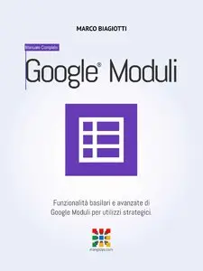Marco Biagiotti - Google Moduli - Manuale Completo: Funzionalità basilari e avanzate di Google Moduli