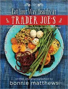The Eat Your Way Healthy at Trader Joe’s Cookbook: Over 75 Easy, Delicious Recipes for Every Meal