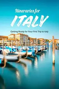 Itineraries for Italy: Getting Ready for Your First Trip to Italy: Getting Ready to Visit Italy for the First Time.
