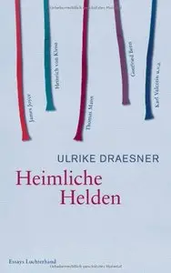 Heimliche Helden: Über Heinrich von Kleist, James Joyce, Thomas Mann, Gottfried Benn, Karl Valentin u.v.a.