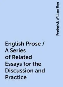 «English Prose / A Series of Related Essays for the Discussion and Practice» by Frederick William Roe
