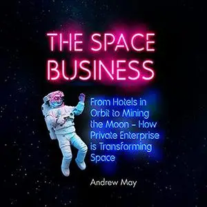 The Space Business: From Hotels in Orbit to Mining the Moon [Audiobook]