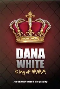 Dana White, King of MMA: Dana White an unauthorized biography