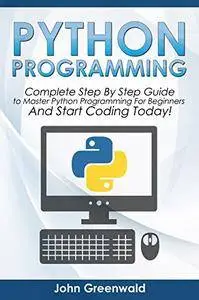 Python Programming: The Complete Step By Step Guide to Master Python Programming and Start Coding Today