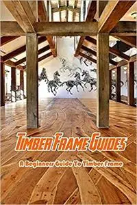 Timber Frame Guides: A Beginners Guide To Timber Frame: How to Build a Timber Frame Book