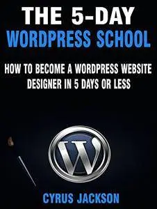 The 5-Day Wordpress School: How To Become A Wordpress Website Designer In 5 Days or Less