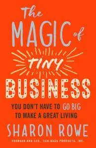 The Magic of Tiny Business: You Don't Have to Go Big to Make a Great Living