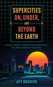 Supercities On, Under, and Beyond the Earth: Housing, Feeding, Powering, and Transporting the Urban Crowds of the Future