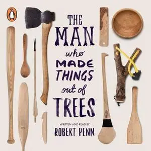 «The Man Who Made Things Out of Trees» by Robert Penn