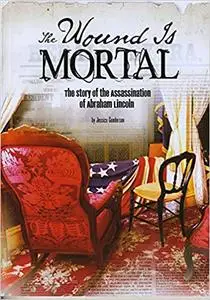 The Wound Is Mortal: The Story of the Assassination of Abraham Lincoln