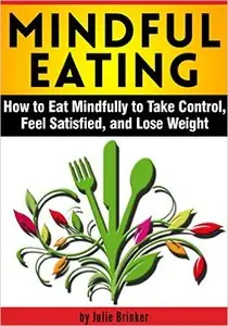 Mindful Eating: How to Eat Mindfully to Take Control, Feel Satisfied, and Lose Weight
