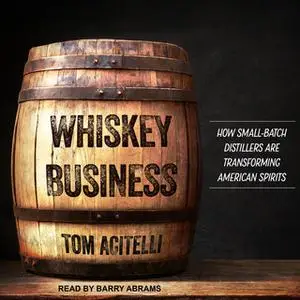 «Whiskey Business: How Small-Batch Distillers Are Transforming American Spirits» by Tom Acitelli