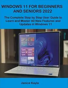 Windows 11 For Beginners And Seniors 2022: The Complete Step By Step User Guide To Learn And Master All New Features And Update