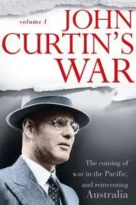 John Curtin's War: The coming of war in the Pacific, and reinventing Australia