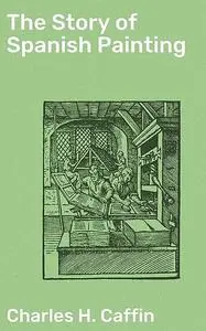 «The Story of Spanish Painting» by Charles H. Caffin